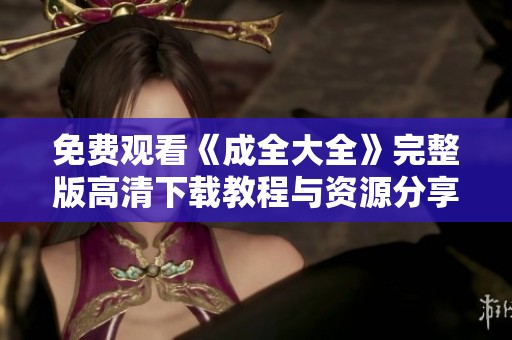 免费观看《成全大全》完整版高清下载教程与资源分享
