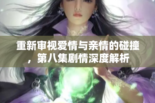 重新审视爱情与亲情的碰撞，第八集剧情深度解析