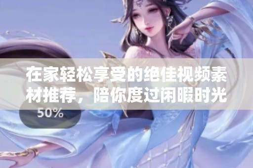 在家轻松享受的绝佳视频素材推荐，陪你度过闲暇时光