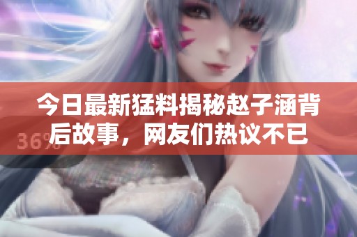 今日最新猛料揭秘赵子涵背后故事，网友们热议不已