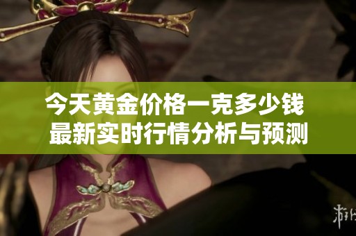 今天黄金价格一克多少钱 最新实时行情分析与预测