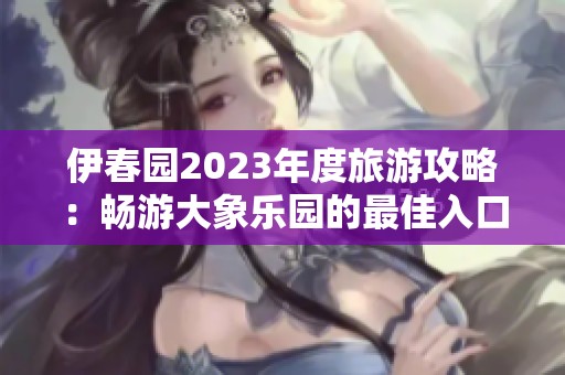 伊春园2023年度旅游攻略：畅游大象乐园的最佳入口介绍