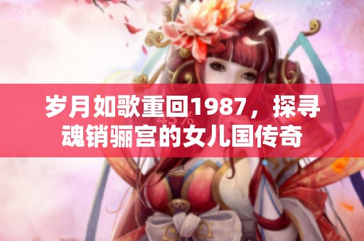 岁月如歌重回1987，探寻魂销骊宫的女儿国传奇