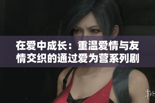 在爱中成长：重温爱情与友情交织的通过爱为营系列剧