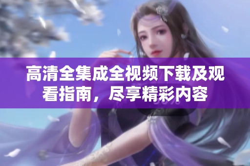 高清全集成全视频下载及观看指南，尽享精彩内容