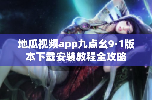 地瓜视频app九点幺9·1版本下载安装教程全攻略