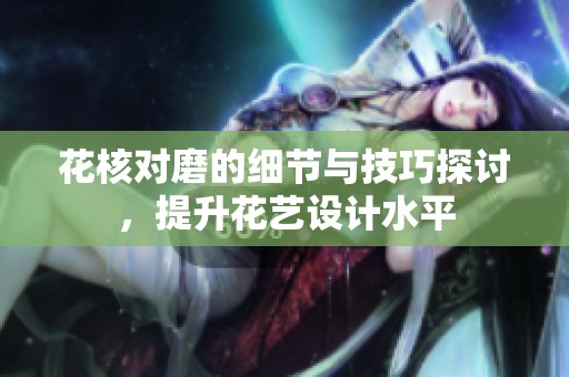 花核对磨的细节与技巧探讨，提升花艺设计水平