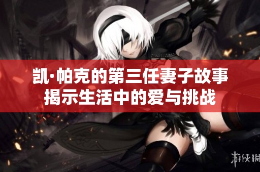 凯·帕克的第三任妻子故事揭示生活中的爱与挑战