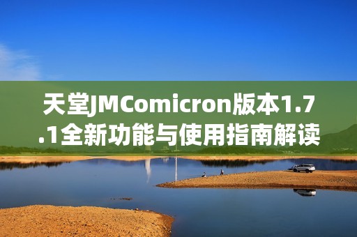 天堂JMComicron版本1.7.1全新功能与使用指南解读