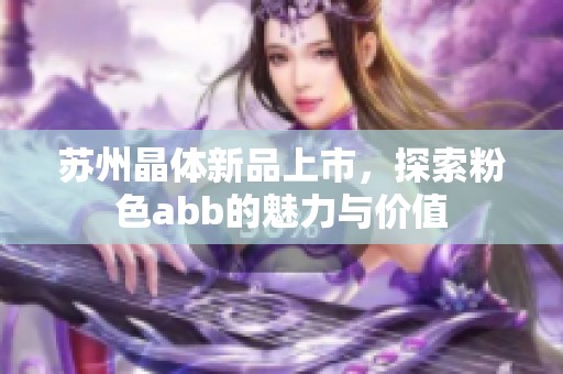 苏州晶体新品上市，探索粉色abb的魅力与价值