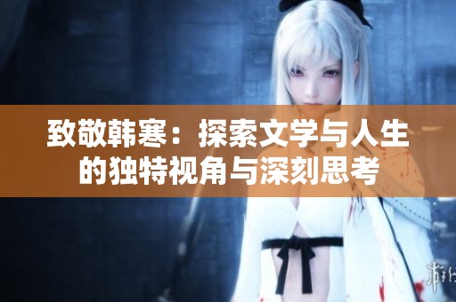致敬韩寒：探索文学与人生的独特视角与深刻思考