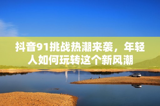 抖音91挑战热潮来袭，年轻人如何玩转这个新风潮
