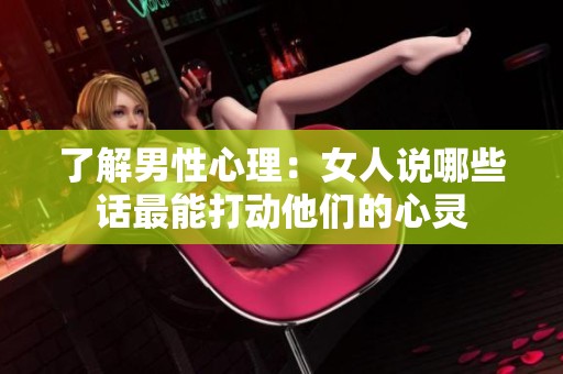 了解男性心理：女人说哪些话最能打动他们的心灵