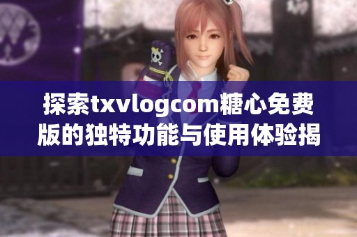探索txvlogcom糖心免费版的独特功能与使用体验揭秘