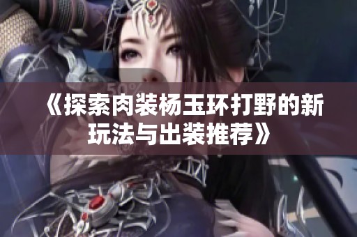 《探索肉装杨玉环打野的新玩法与出装推荐》