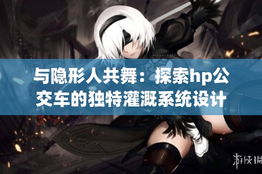 与隐形人共舞：探索hp公交车的独特灌溉系统设计