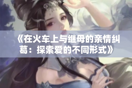 《在火车上与继母的亲情纠葛：探索爱的不同形式》