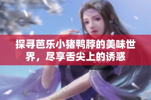 探寻芭乐小猪鸭脖的美味世界，尽享舌尖上的诱惑
