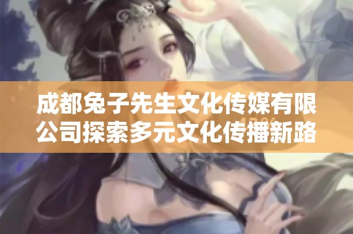 成都兔子先生文化传媒有限公司探索多元文化传播新路径