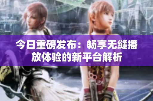 今日重磅发布：畅享无缝播放体验的新平台解析
