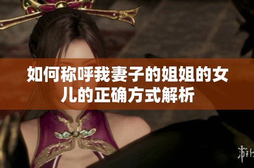 如何称呼我妻子的姐姐的女儿的正确方式解析