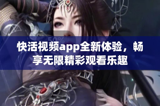快活视频app全新体验，畅享无限精彩观看乐趣