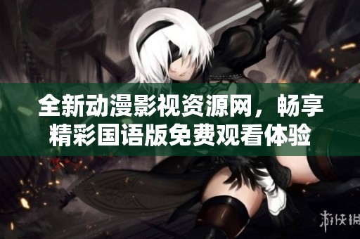 全新动漫影视资源网，畅享精彩国语版免费观看体验