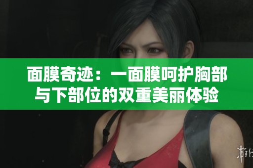 面膜奇迹：一面膜呵护胸部与下部位的双重美丽体验