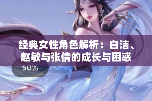 经典女性角色解析：白洁、赵敏与张倩的成长与困惑