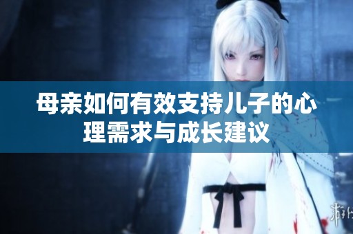母亲如何有效支持儿子的心理需求与成长建议