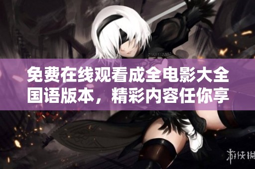 免费在线观看成全电影大全国语版本，精彩内容任你享受