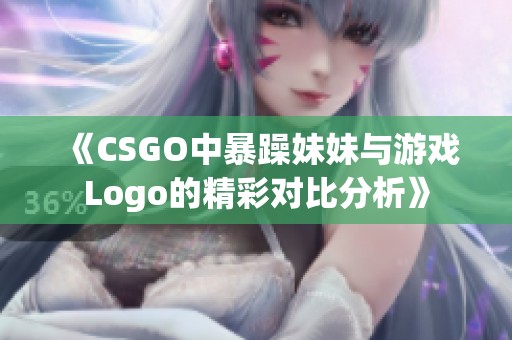 《CSGO中暴躁妹妹与游戏Logo的精彩对比分析》