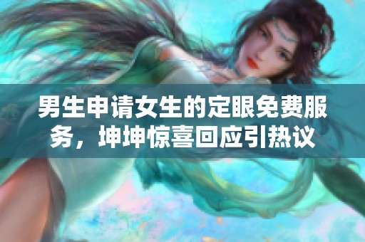 男生申请女生的定眼免费服务，坤坤惊喜回应引热议