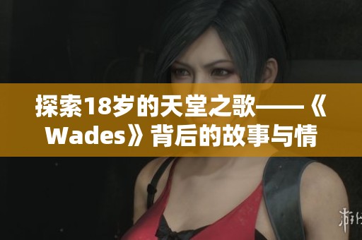 探索18岁的天堂之歌——《Wades》背后的故事与情感