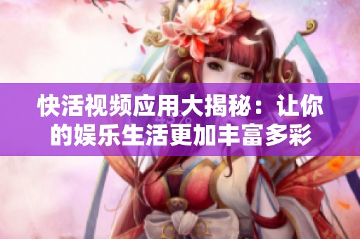快活视频应用大揭秘：让你的娱乐生活更加丰富多彩