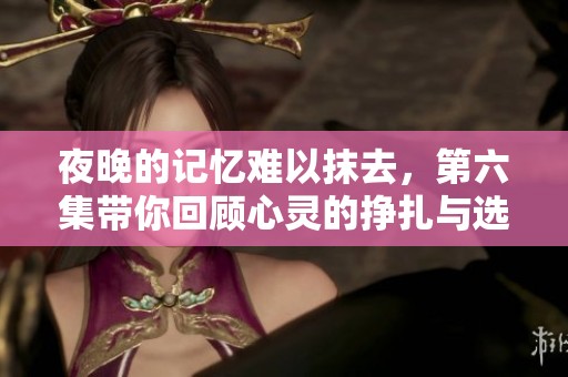 夜晚的记忆难以抹去，第六集带你回顾心灵的挣扎与选择