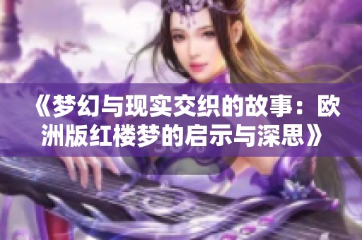 《梦幻与现实交织的故事：欧洲版红楼梦的启示与深思》