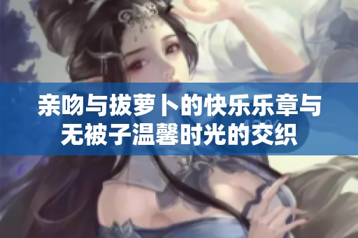 亲吻与拔萝卜的快乐乐章与无被子温馨时光的交织