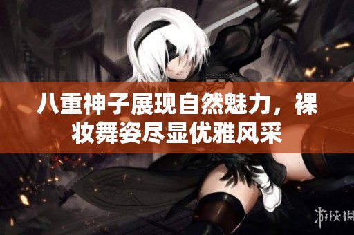 八重神子展现自然魅力，裸妆舞姿尽显优雅风采