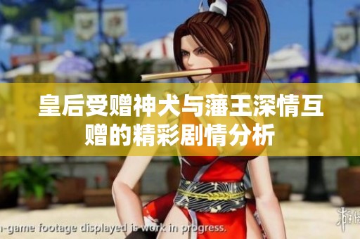 皇后受赠神犬与藩王深情互赠的精彩剧情分析