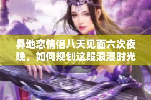 异地恋情侣八天见面六次夜晚，如何规划这段浪漫时光
