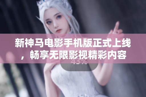 新神马电影手机版正式上线，畅享无限影视精彩内容