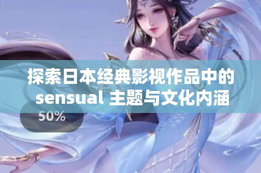 探索日本经典影视作品中的 sensual 主题与文化内涵