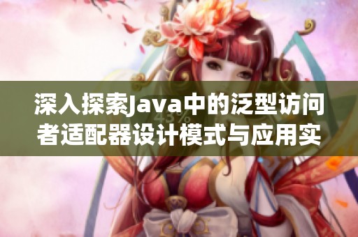 深入探索Java中的泛型访问者适配器设计模式与应用实例