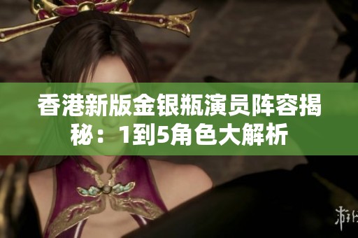 香港新版金银瓶演员阵容揭秘：1到5角色大解析