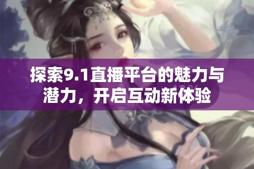 探索9.1直播平台的魅力与潜力，开启互动新体验