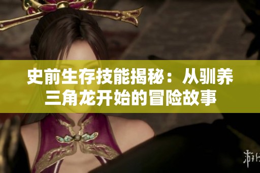 史前生存技能揭秘：从驯养三角龙开始的冒险故事