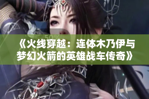 《火线穿越：连体木乃伊与梦幻火箭的英雄战车传奇》