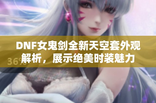 DNF女鬼剑全新天空套外观解析，展示绝美时装魅力