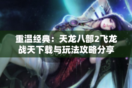 重温经典：天龙八部2飞龙战天下载与玩法攻略分享